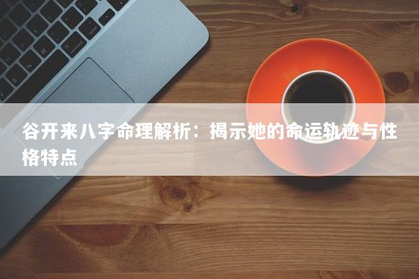谷开来八字命理解析：揭示她的命运轨迹与性格特点