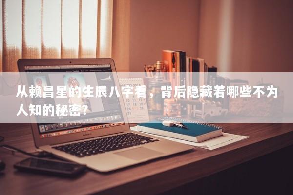 从赖昌星的生辰八字看，背后隐藏着哪些不为人知的秘密？