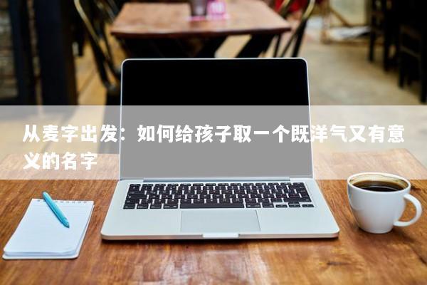 从麦字出发：如何给孩子取一个既洋气又有意义的名字