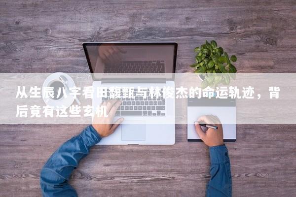 从生辰八字看田馥甄与林俊杰的命运轨迹，背后竟有这些玄机