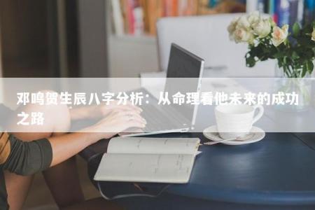 邓鸣贺生辰八字分析：从命理看他未来的成功之路