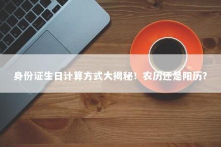 身份证生日计算方式大揭秘！农历还是阳历？