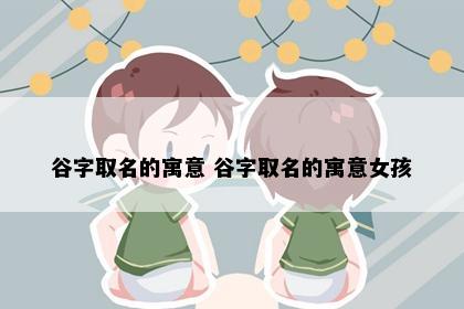 谷字取名的寓意 谷字取名的寓意女孩
