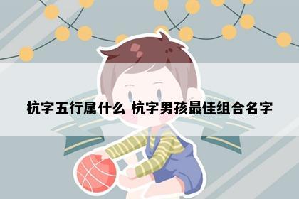 杭字五行属什么 杭字男孩最佳组合名字