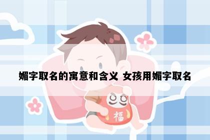 媚字取名的寓意和含义 女孩用媚字取名