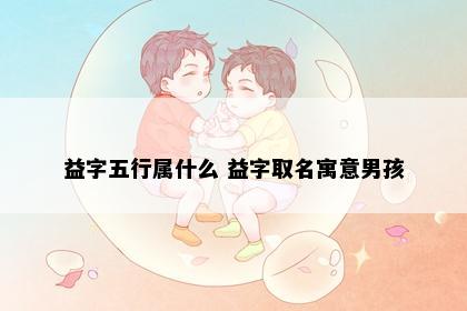 益字五行属什么 益字取名寓意男孩