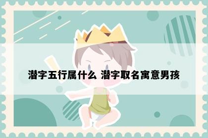 潜字五行属什么 潜字取名寓意男孩