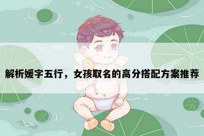 解析媛字五行，女孩取名的高分搭配方案推荐