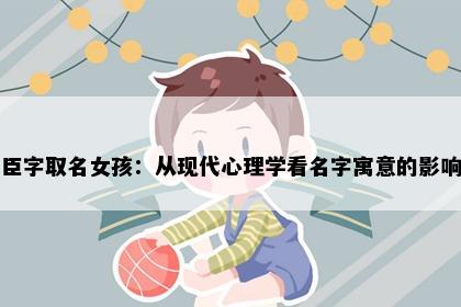 臣字取名女孩：从现代心理学看名字寓意的影响