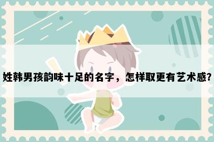 姓韩男孩韵味十足的名字，怎样取更有艺术感？