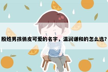 殷姓男孩俏皮可爱的名字，温润谦和的怎么选？