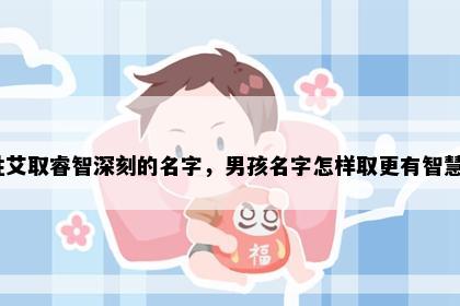 姓艾取睿智深刻的名字，男孩名字怎样取更有智慧？