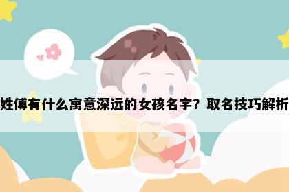 姓傅有什么寓意深远的女孩名字？取名技巧解析