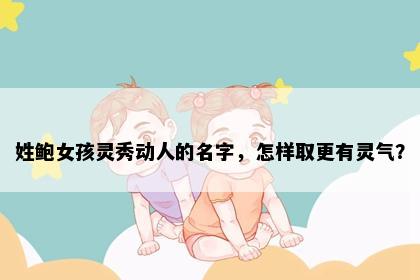 姓鲍女孩灵秀动人的名字，怎样取更有灵气？