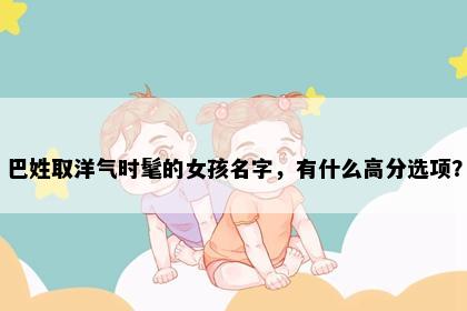 巴姓取洋气时髦的女孩名字，有什么高分选项？