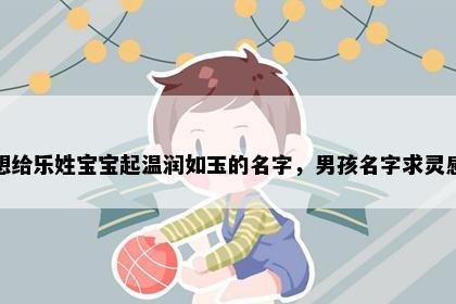想给乐姓宝宝起温润如玉的名字，男孩名字求灵感