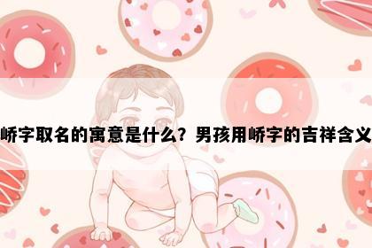 峤字取名的寓意是什么？男孩用峤字的吉祥含义