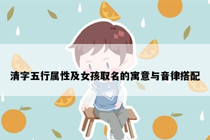 清字五行属性及女孩取名的寓意与音律搭配