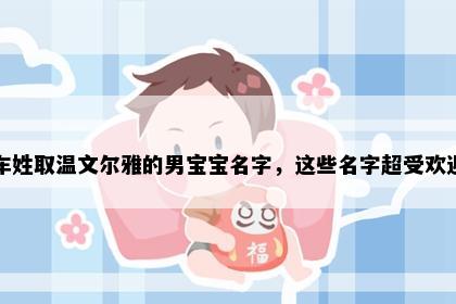 车姓取温文尔雅的男宝宝名字，这些名字超受欢迎