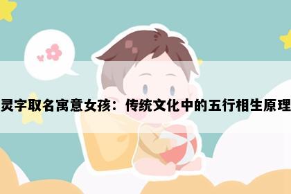 灵字取名寓意女孩：传统文化中的五行相生原理
