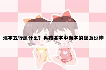 海字五行属什么？男孩名字中海字的寓意延伸