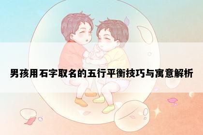 男孩用石字取名的五行平衡技巧与寓意解析