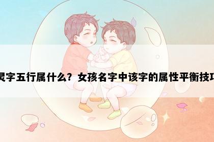 灵字五行属什么？女孩名字中该字的属性平衡技巧