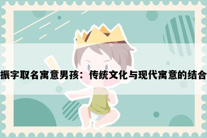 振字取名寓意男孩：传统文化与现代寓意的结合