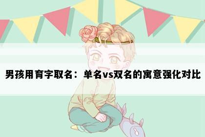 男孩用育字取名：单名vs双名的寓意强化对比