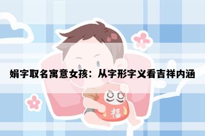娟字取名寓意女孩：从字形字义看吉祥内涵