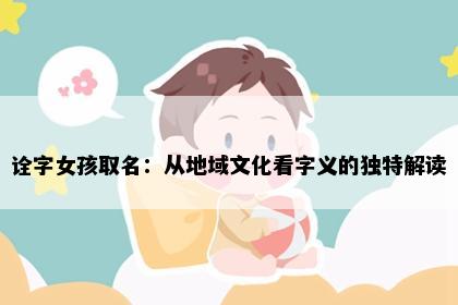 诠字女孩取名：从地域文化看字义的独特解读