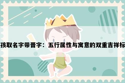 男孩取名字带晋字：五行属性与寓意的双重吉祥标准