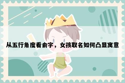 从五行角度看俞字，女孩取名如何凸显寓意
