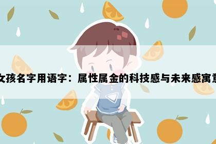 女孩名字用语字：属性属金的科技感与未来感寓意