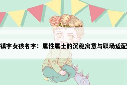 镇字女孩名字：属性属土的沉稳寓意与职场适配