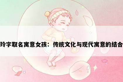 玲字取名寓意女孩：传统文化与现代寓意的结合