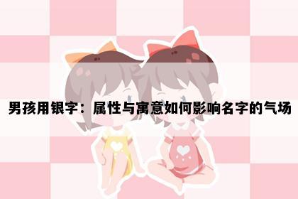 男孩用银字：属性与寓意如何影响名字的气场