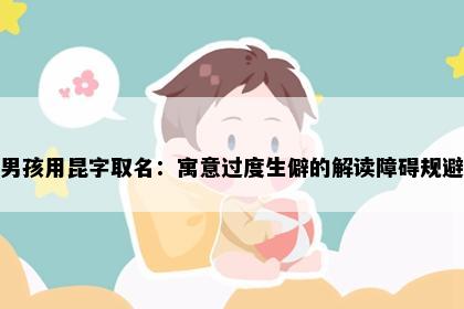 男孩用昆字取名：寓意过度生僻的解读障碍规避