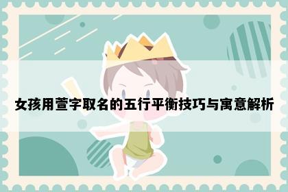 女孩用萱字取名的五行平衡技巧与寓意解析