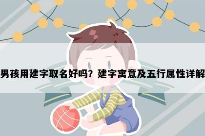 男孩用建字取名好吗？建字寓意及五行属性详解