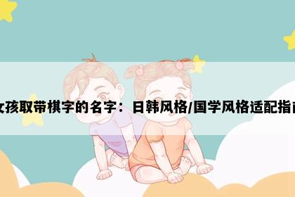 女孩取带棋字的名字：日韩风格/国学风格适配指南