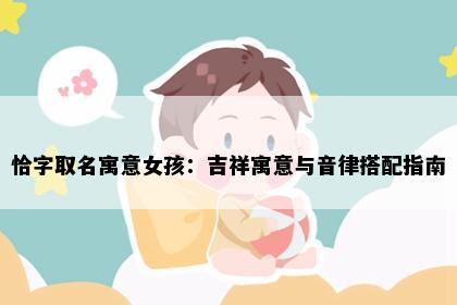 恰字取名寓意女孩：吉祥寓意与音律搭配指南