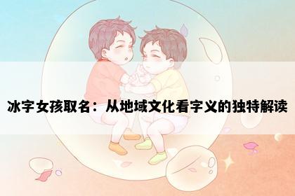 冰字女孩取名：从地域文化看字义的独特解读