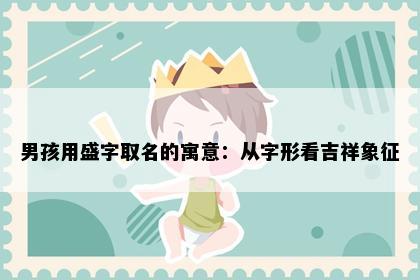 男孩用盛字取名的寓意：从字形看吉祥象征
