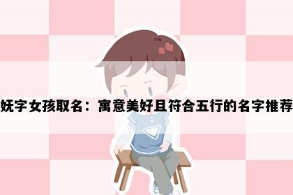 妩字女孩取名：寓意美好且符合五行的名字推荐