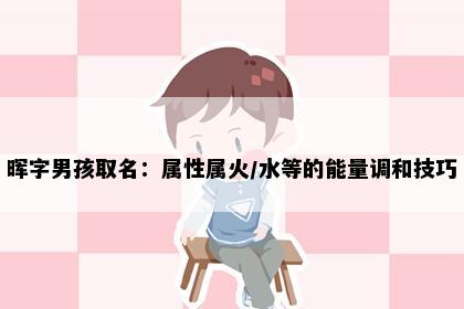 晖字男孩取名：属性属火/水等的能量调和技巧