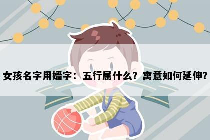 女孩名字用嫱字：五行属什么？寓意如何延伸？