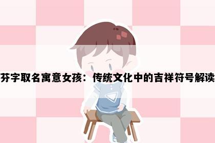芬字取名寓意女孩：传统文化中的吉祥符号解读