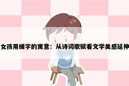 女孩用缓字的寓意：从诗词歌赋看文学美感延伸