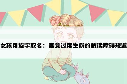 女孩用旋字取名：寓意过度生僻的解读障碍规避